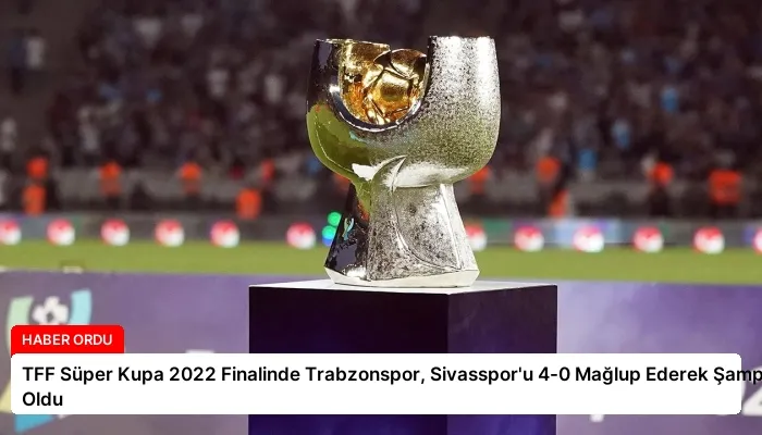 TFF Süper Kupa 2022 Finalinde Trabzonspor, Sivasspor’u 4-0 Mağlup Ederek Şampiyon Oldu