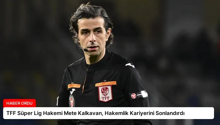 TFF Süper Lig Hakemi Mete Kalkavan, Hakemlik Kariyerini Sonlandırdı