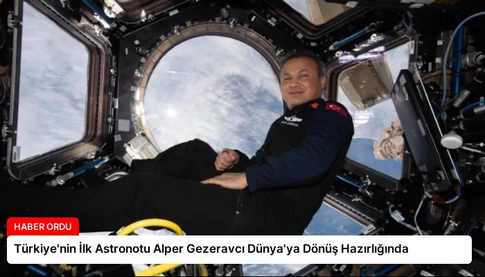 Türkiye’nin İlk Astronotu Alper Gezeravcı Dünya’ya Dönüş Hazırlığında