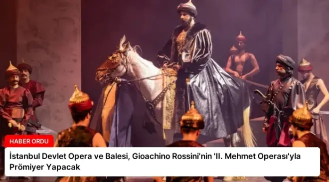 İstanbul Devlet Opera ve Balesi, Gioachino Rossini’nin ‘II. Mehmet Operası’yla Prömiyer Yapacak