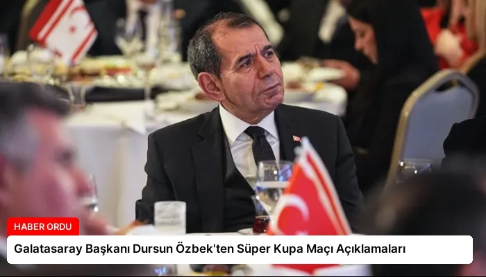 Galatasaray Başkanı Dursun Özbek’ten Süper Kupa Maçı Açıklamaları