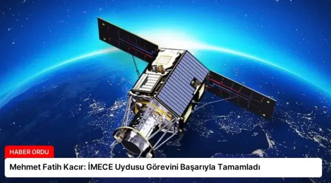 Mehmet Fatih Kacır: İMECE Uydusu Görevini Başarıyla Tamamladı