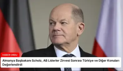 Almanya Başbakanı Scholz, AB Liderler Zirvesi Sonrası Türkiye ve Diğer Konuları Değerlendirdi