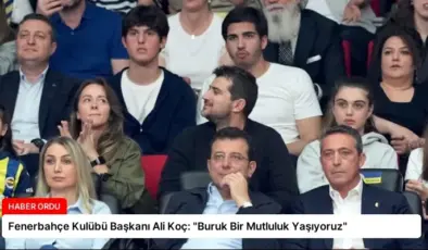 Fenerbahçe Kulübü Başkanı Ali Koç: “Buruk Bir Mutluluk Yaşıyoruz”