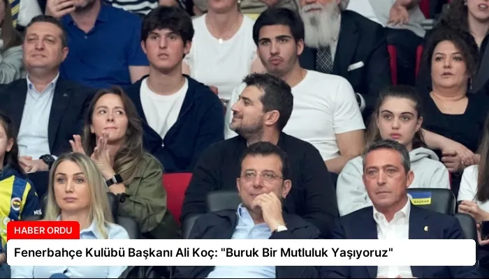 Fenerbahçe Kulübü Başkanı Ali Koç: “Buruk Bir Mutluluk Yaşıyoruz”