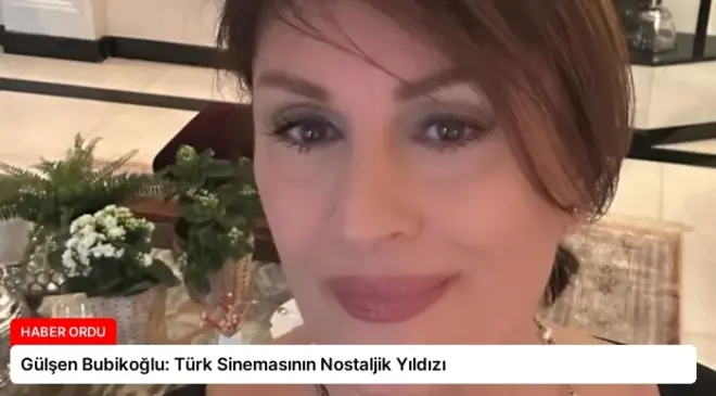 Gülşen Bubikoğlu: Türk Sinemasının Nostaljik Yıldızı