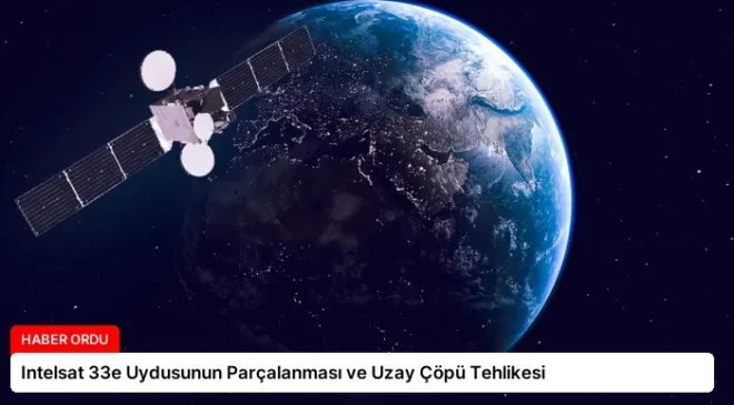 Intelsat 33e Uydusunun Parçalanması ve Uzay Çöpü Tehlikesi