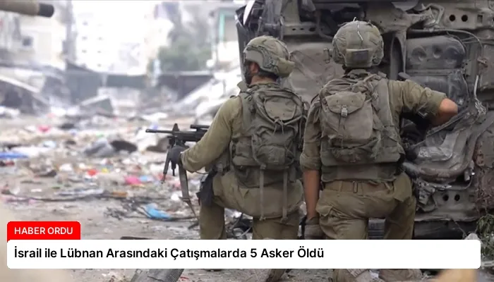 İsrail ile Lübnan Arasındaki Çatışmalarda 5 Asker Öldü