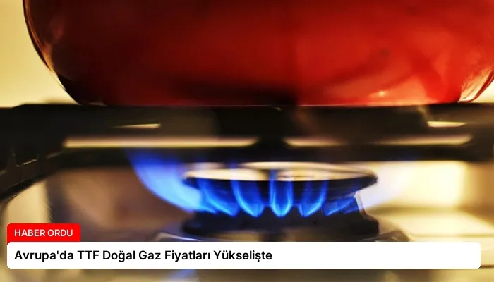 Avrupa’da TTF Doğal Gaz Fiyatları Yükselişte