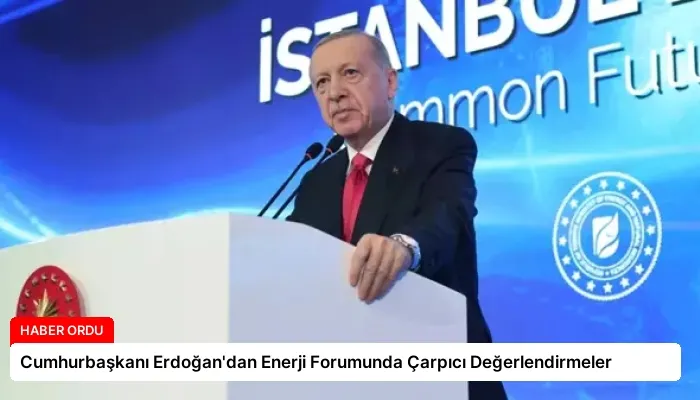 Cumhurbaşkanı Erdoğan’dan Enerji Forumunda Çarpıcı Değerlendirmeler