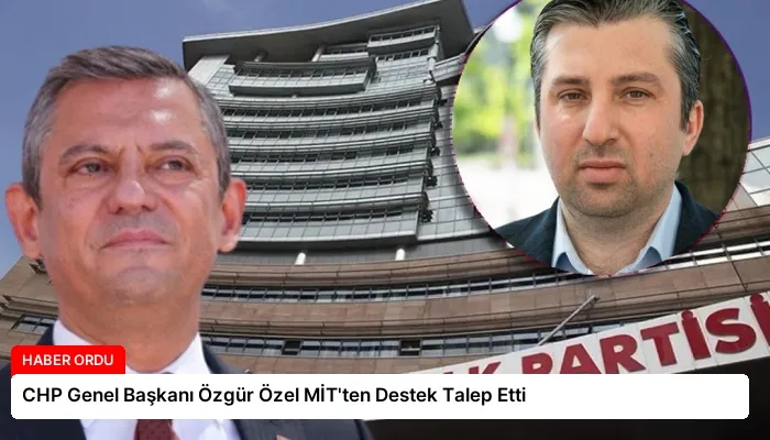 CHP Genel Başkanı Özgür Özel MİT’ten Destek Talep Etti