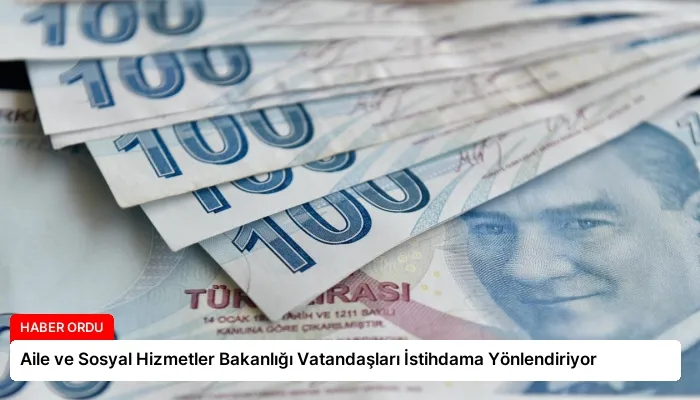 Aile ve Sosyal Hizmetler Bakanlığı Vatandaşları İstihdama Yönlendiriyor