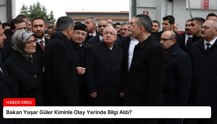 Bakan Yaşar Güler Kiminle Olay Yerinde Bilgi Aldı?