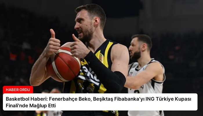 Basketbol Haberi: Fenerbahçe Beko, Beşiktaş Fibabanka’yı ING Türkiye Kupası Finali’nde Mağlup Etti