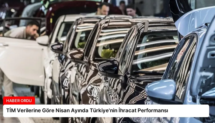 TİM Verilerine Göre Nisan Ayında Türkiye’nin İhracat Performansı