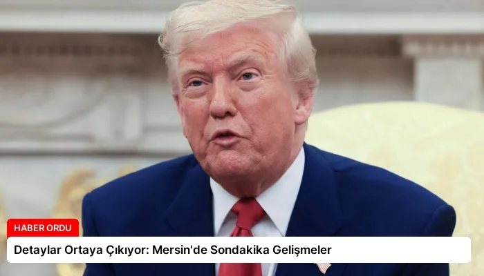 Detaylar Ortaya Çıkıyor: Mersin’de Sondakika Gelişmeler