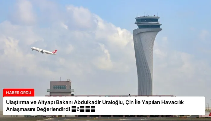 Ulaştırma ve Altyapı Bakanı Abdulkadir Uraloğlu, Çin İle Yapılan Havacılık Anlaşmasını Değerlendirdi ⏬👇