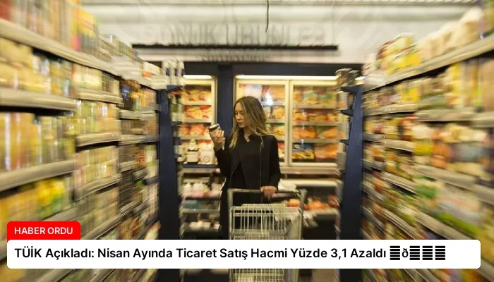 TÜİK Açıkladı: Nisan Ayında Ticaret Satış Hacmi Yüzde 3,1 Azaldı ⏬👇