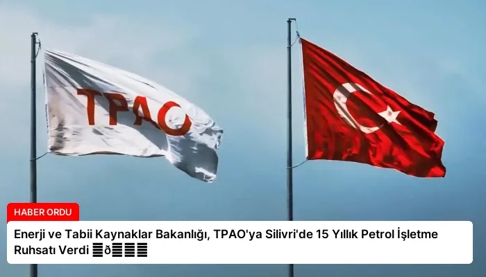 Enerji ve Tabii Kaynaklar Bakanlığı, TPAO’ya Silivri’de 15 Yıllık Petrol İşletme Ruhsatı Verdi ⏬👇