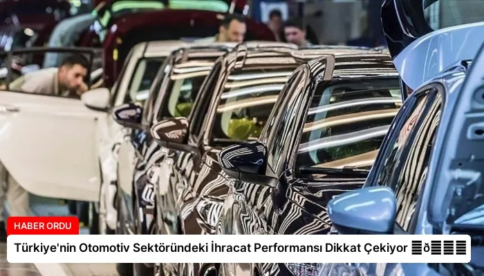 Türkiye’nin Otomotiv Sektöründeki İhracat Performansı Dikkat Çekiyor ⏬👇