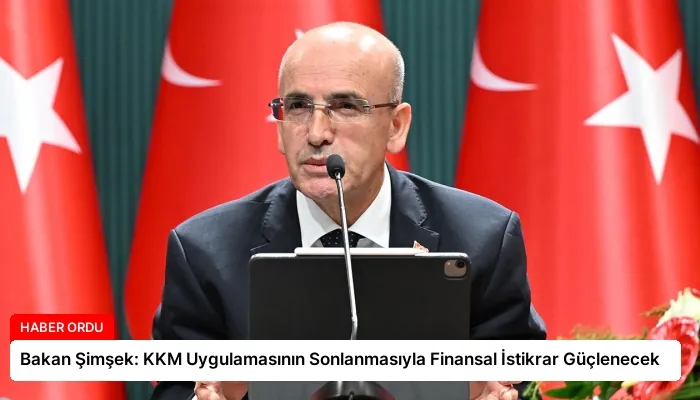 Bakan Şimşek: KKM Uygulamasının Sonlanmasıyla Finansal İstikrar Güçlenecek