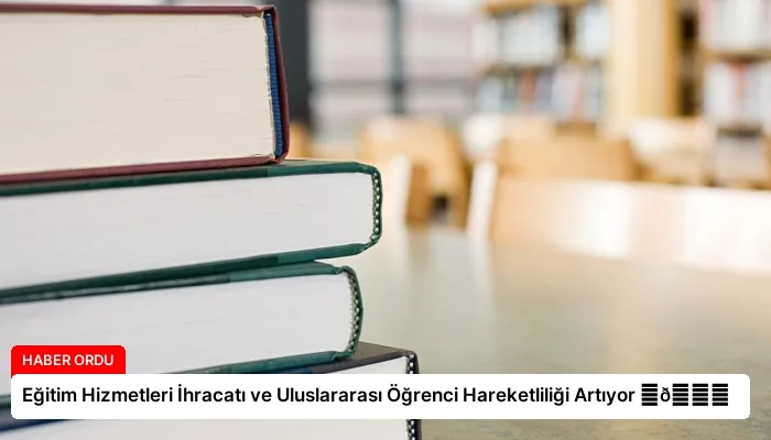 Eğitim Hizmetleri İhracatı ve Uluslararası Öğrenci Hareketliliği Artıyor ⏬👇