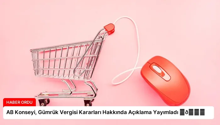 AB Konseyi, Gümrük Vergisi Kararları Hakkında Açıklama Yayımladı ⏬👇