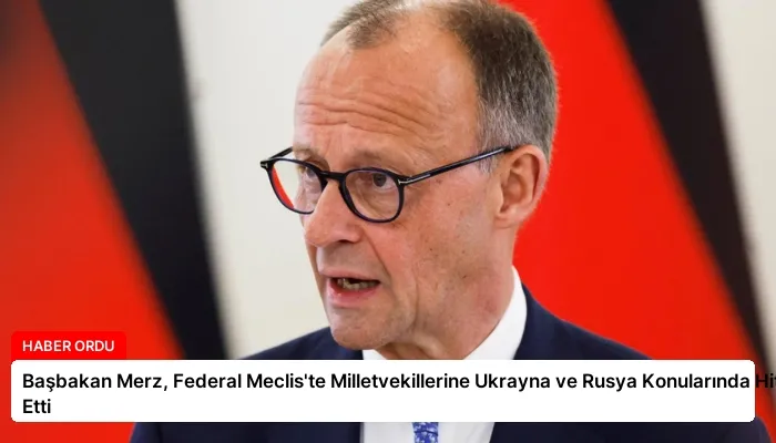 Başbakan Merz, Federal Meclis’te Milletvekillerine Ukrayna ve Rusya Konularında Hitap Etti