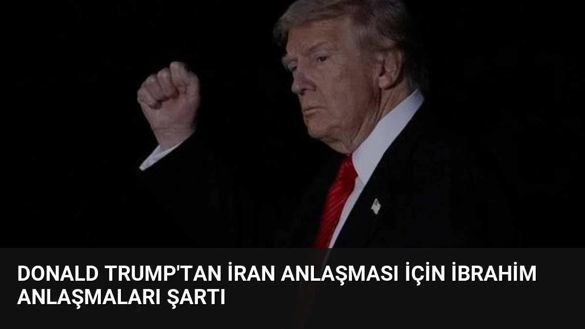 Donald Trump’tan İran Anlaşması İçin İbrahim Anlaşmaları Şartı