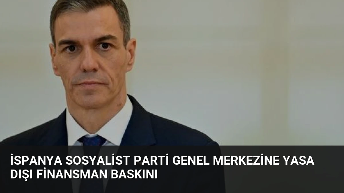 İspanya Sosyalist Parti Genel Merkezine Yasa Dışı Finansman Baskını