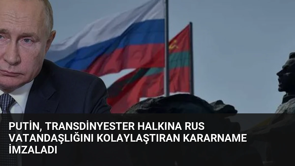 Putin, Transdinyester Halkına Rus Vatandaşlığını Kolaylaştıran Kararname İmzaladı