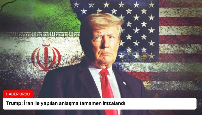 Trump: İran ile yapılan anlaşma tamamen imzalandı