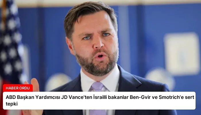 ABD Başkan Yardımcısı JD Vance’ten İsrailli bakanlar Ben-Gvir ve Smotrich’e sert tepki