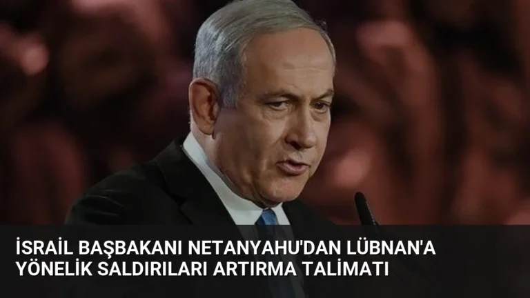 İsrail Başbakanı Netanyahu’dan Lübnan’a Yönelik Saldırıları Artırma Talimatı
