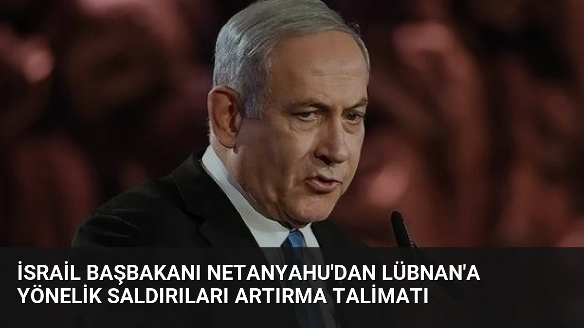 İsrail Başbakanı Netanyahu’dan Lübnan’a Yönelik Saldırıları Artırma Talimatı