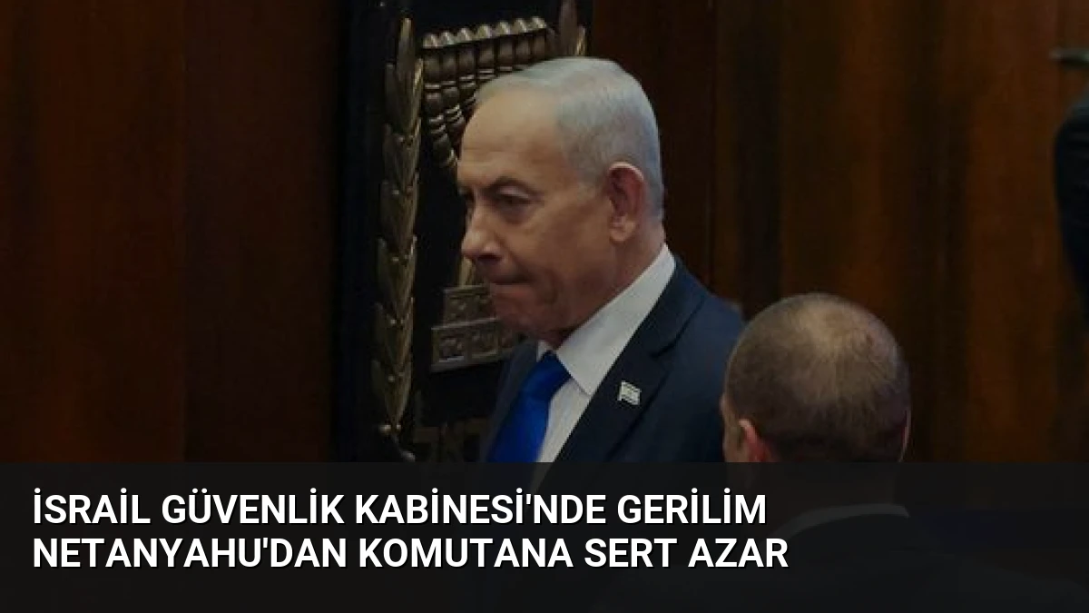 İsrail Güvenlik Kabinesi’nde Gerilim Netanyahu’dan Komutana Sert Azar
