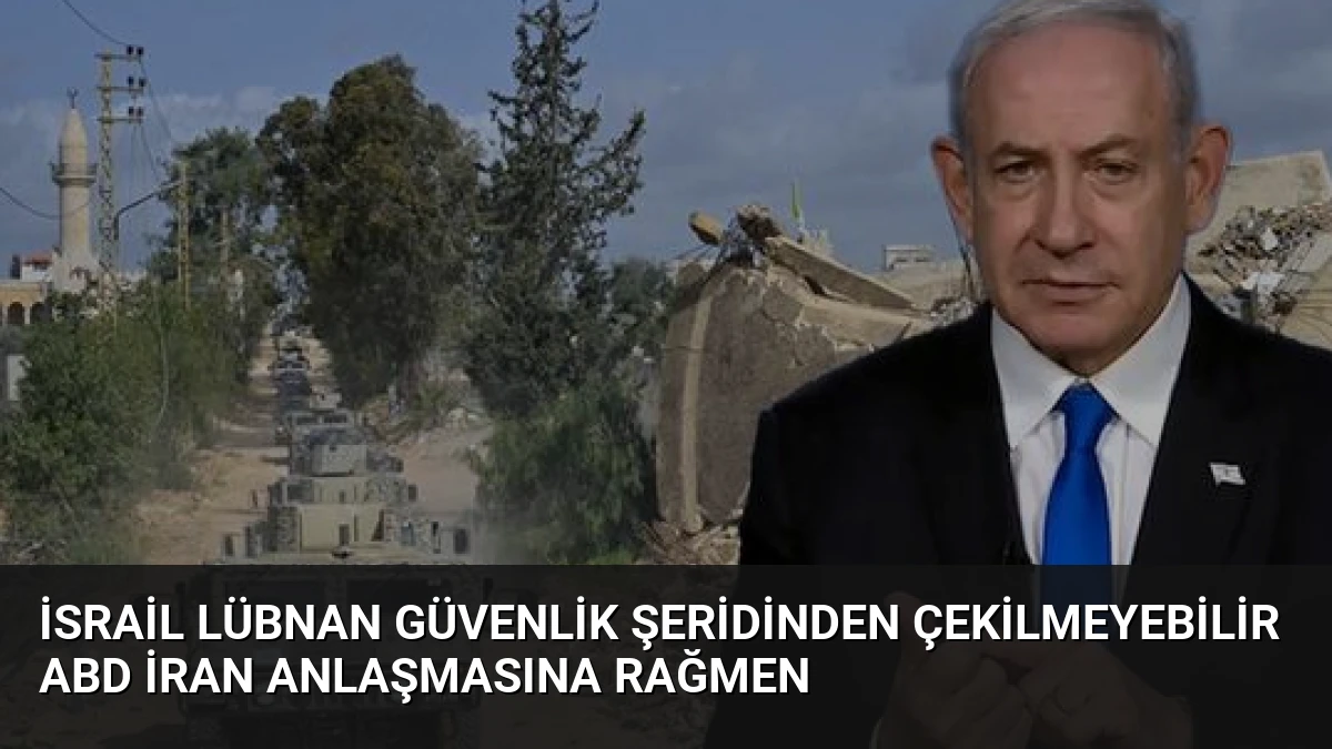 İsrail Lübnan Güvenlik Şeridinden Çekilmeyebilir ABD İran Anlaşmasına Rağmen