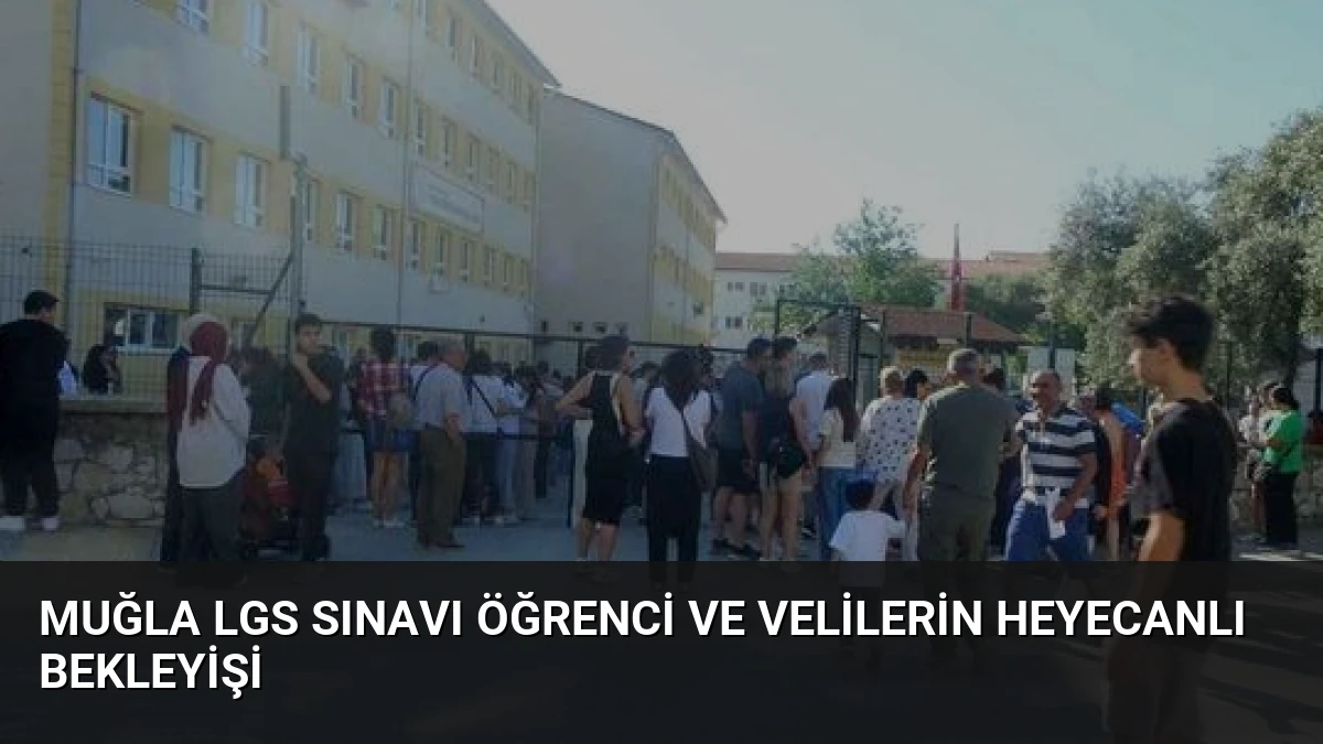 Muğla LGS Sınavı Öğrenci ve Velilerin Heyecanlı Bekleyişi