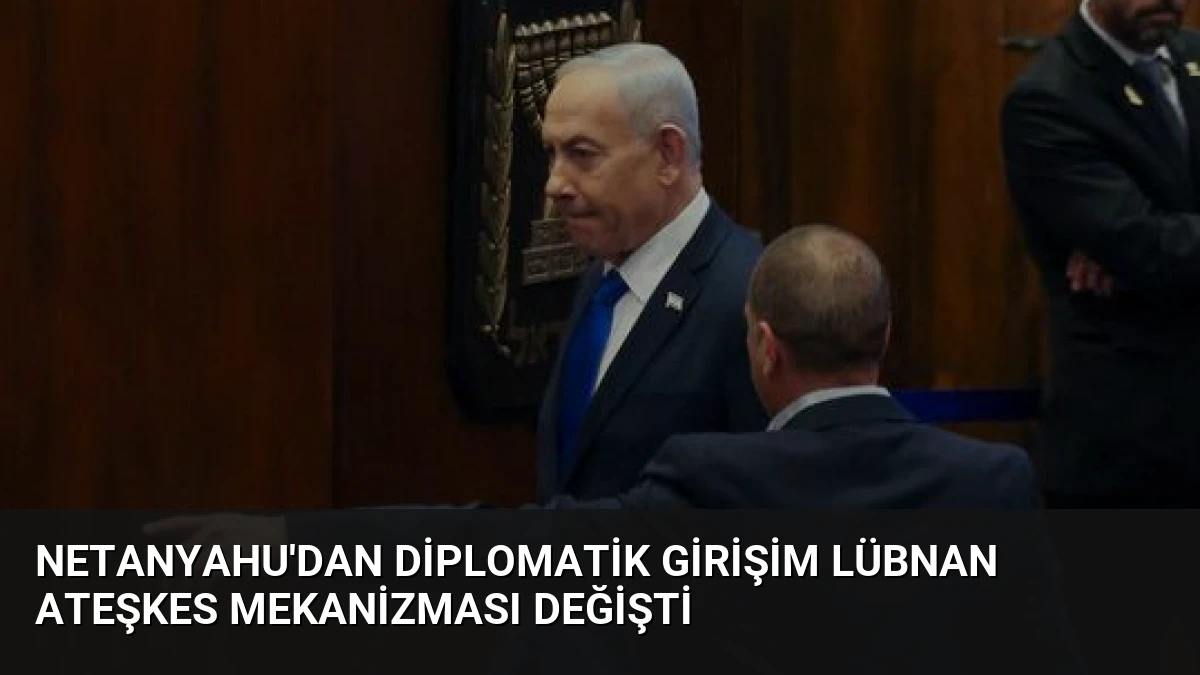 Netanyahu’dan Diplomatik Girişim Lübnan Ateşkes Mekanizması Değişti