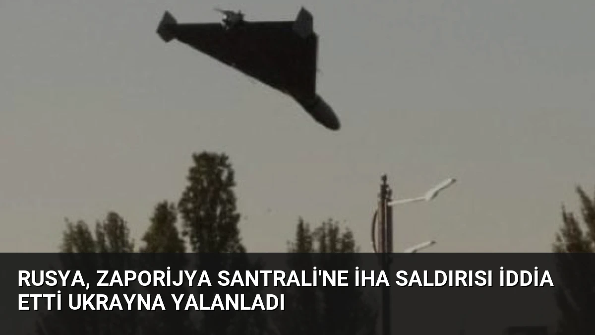 Rusya, Zaporijya Santrali’ne İHA Saldırısı İddia Etti Ukrayna Yalanladı