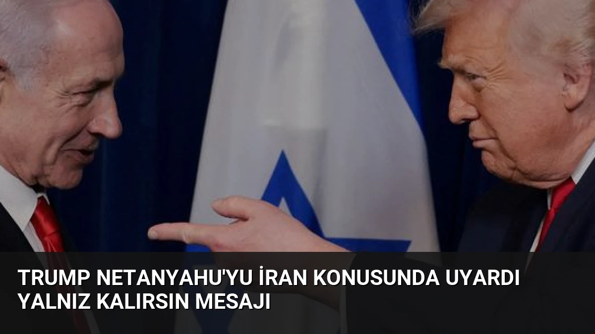 Trump Netanyahu’yu İran Konusunda Uyardı Yalnız Kalırsın Mesajı