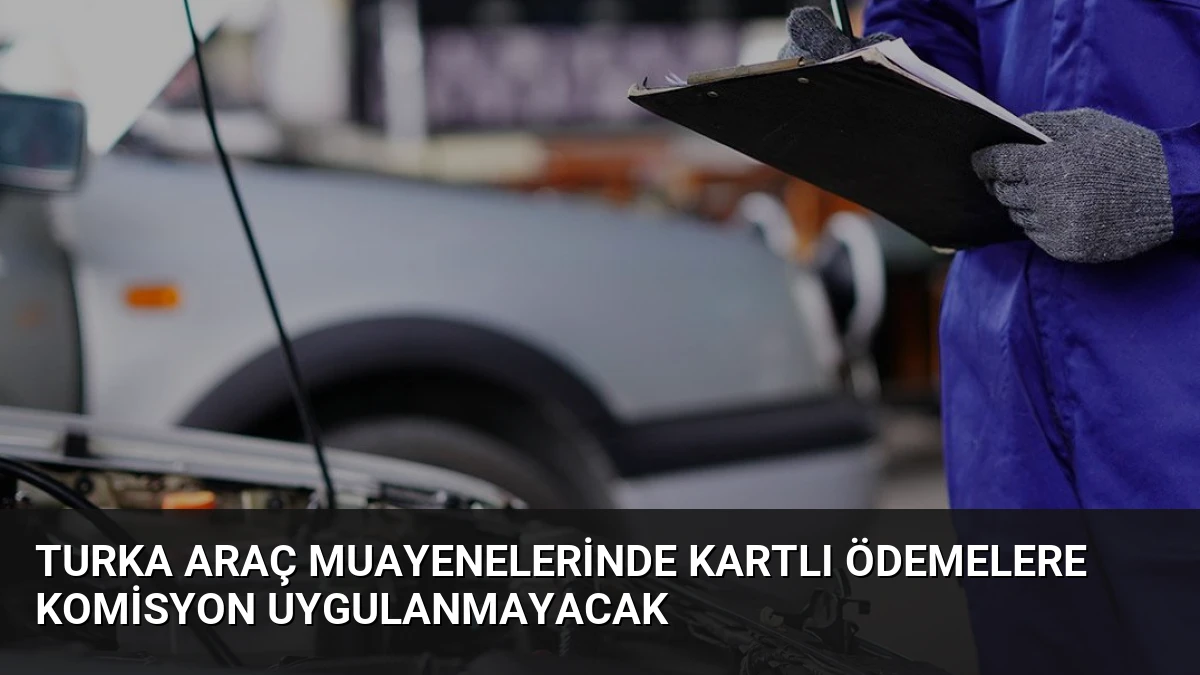 Turka Araç Muayenelerinde Kartlı Ödemelere Komisyon Uygulanmayacak