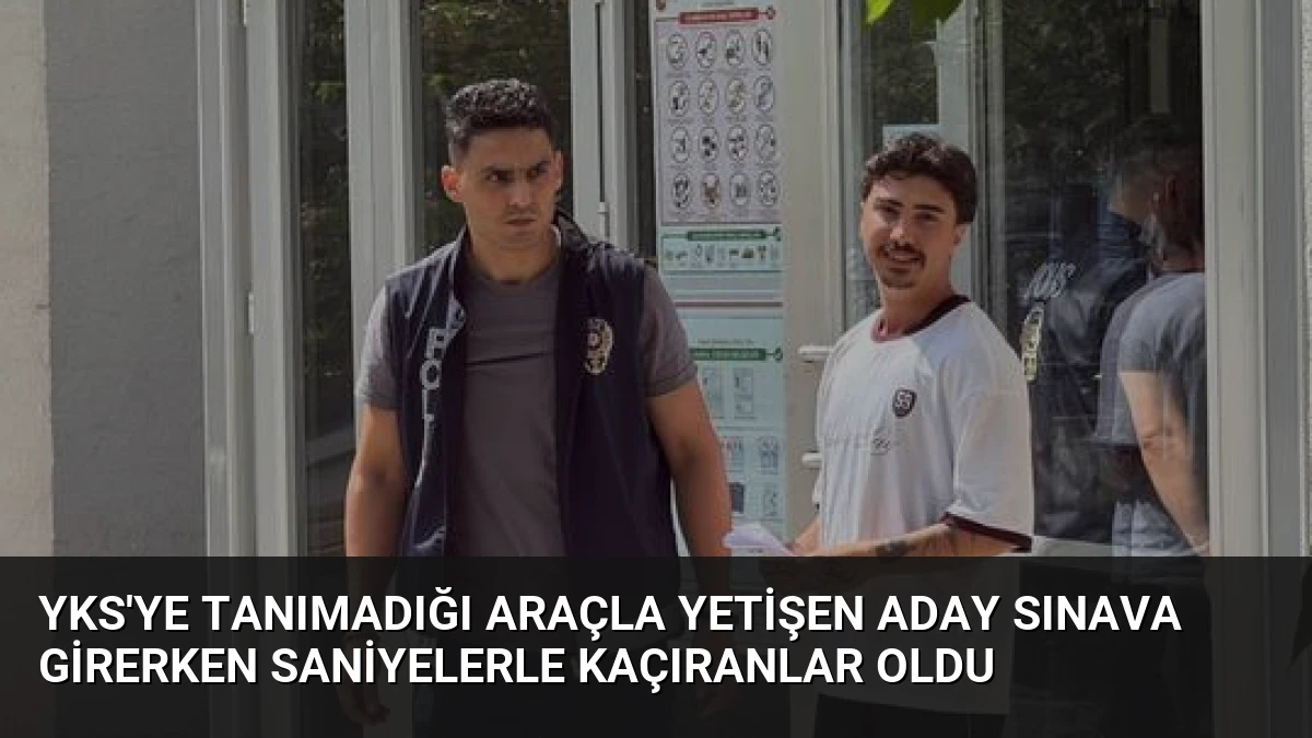 YKS’ye Tanımadığı Araçla Yetişen Aday Sınava Girerken Saniyelerle Kaçıranlar Oldu