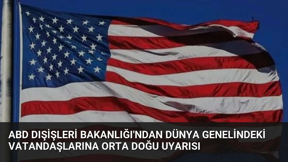 ABD Dışişleri Bakanlığı’ndan Dünya Genelindeki Vatandaşlarına Orta Doğu Uyarısı