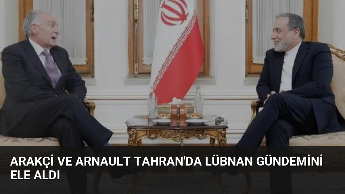 Arakçi ve Arnault Tahran’da Lübnan Gündemini Ele Aldı