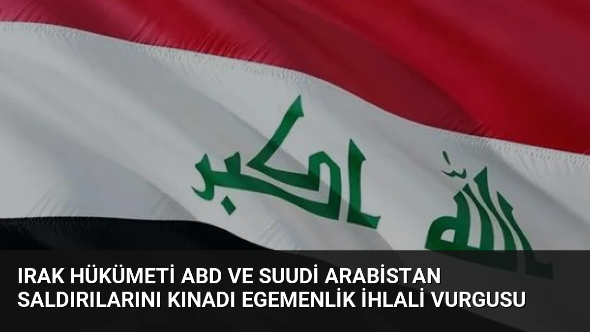 Irak Hükümeti ABD ve Suudi Arabistan Saldırılarını Kınadı Egemenlik İhlali Vurgusu