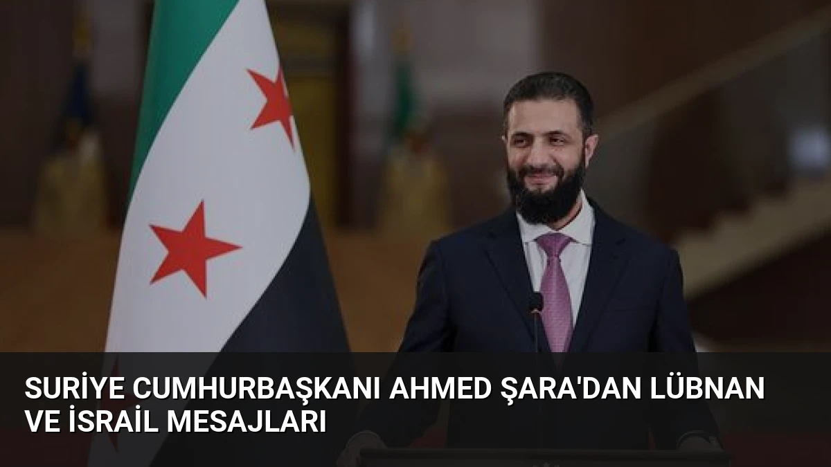 Suriye Cumhurbaşkanı Ahmed Şara’dan Lübnan ve İsrail Mesajları