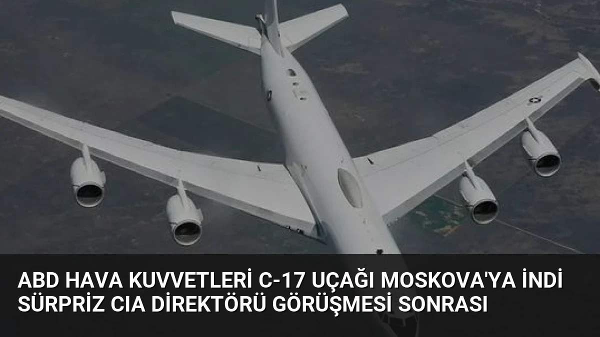 ABD Hava Kuvvetleri C-17 Uçağı Moskova’ya İndi Sürpriz CIA Direktörü Görüşmesi Sonrası
