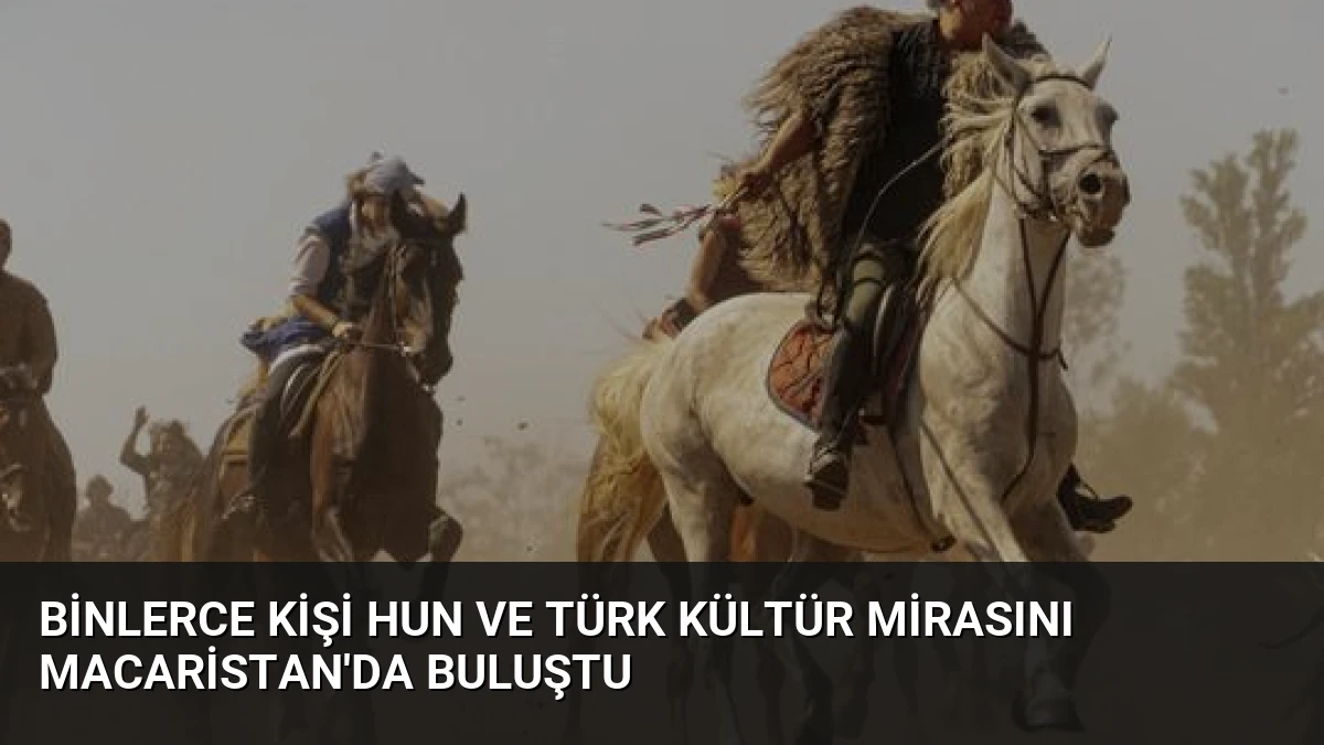 Binlerce Kişi Hun ve Türk Kültür Mirasını Macaristan’da Buluştu