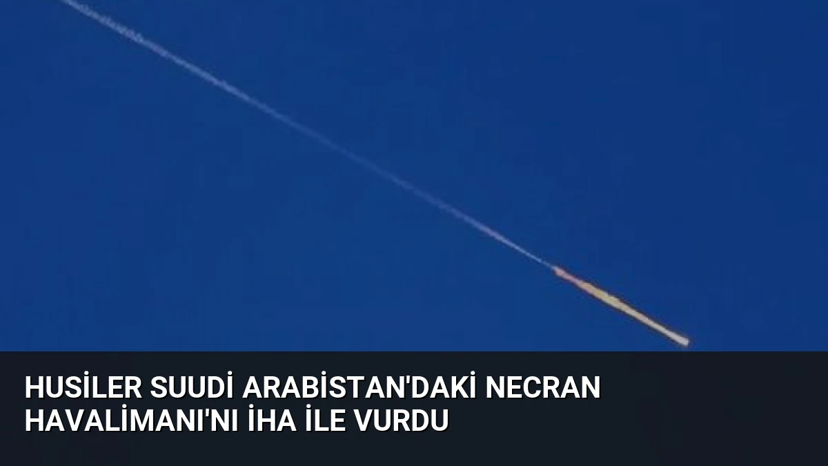 Husiler Suudi Arabistan’daki Necran Havalimanı’nı İHA ile Vurdu